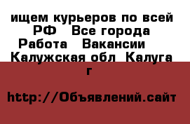 ищем курьеров по всей РФ - Все города Работа » Вакансии   . Калужская обл.,Калуга г.